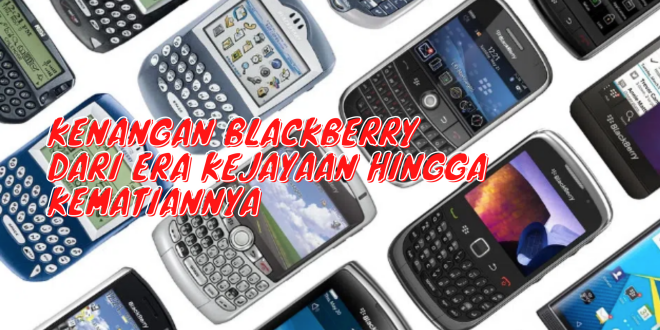 Kenangan BlackBerry Dari Era Kejayaan Hingga Kematiannya