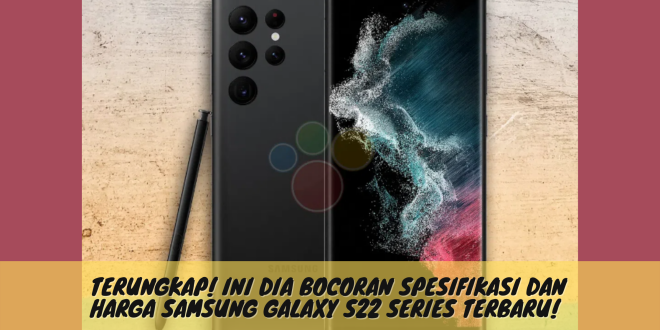 Terungkap! Ini Dia Bocoran Spesifikasi dan Harga Samsung Galaxy S22 Series Terbaru!