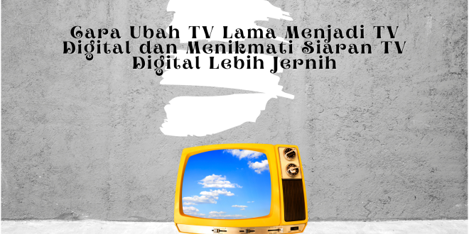 Cara Ubah TV Lama Menjadi TV Digital dan Menikmati Siaran TV Digital Lebih Jernih