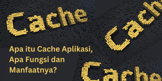Apa itu Cache Aplikasi, Apa Fungsi dan Manfaatnya?