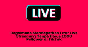 Bagaimana Mendapatkan Fitur Live Streaming Tanpa Harus 1000 Follower di TikTok