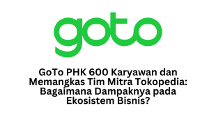 GoTo PHK 600 Karyawan dan Memangkas Tim Mitra Tokopedia: Bagaimana Dampaknya pada Ekosistem Bisnis?