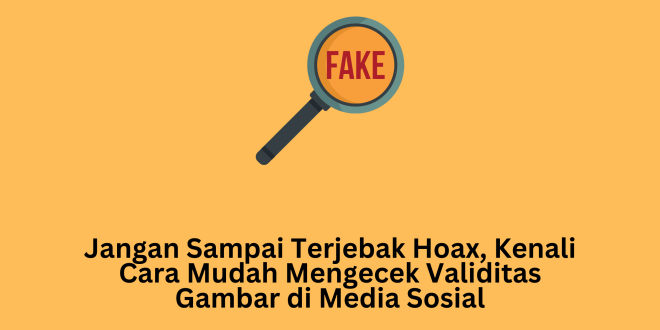 Jangan Sampai Terjebak Hoax, Kenali Cara Mudah Mengecek Validitas Gambar di Media Sosial