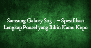 Samsung Galaxy S23+ – Spesifikasi Lengkap Ponsel yang Bikin Kamu Kepo