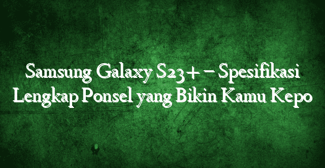 Samsung Galaxy S23+ – Spesifikasi Lengkap Ponsel yang Bikin Kamu Kepo