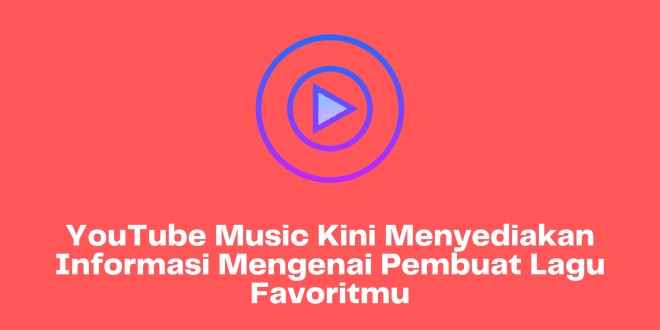 YouTube Music Kini Menyediakan Informasi Mengenai Pembuat Lagu Favoritmu