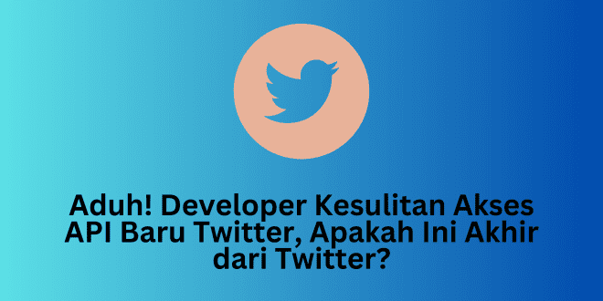 Aduh! Developer Kesulitan Akses API Baru Twitter, Apakah Ini Akhir dari Twitter?
