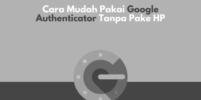 Cara Mudah Pakai Google Authenticator Tanpa Pake HP