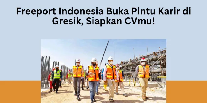 Freeport Indonesia Buka Pintu Karir di Gresik, Siapkan CVmu!