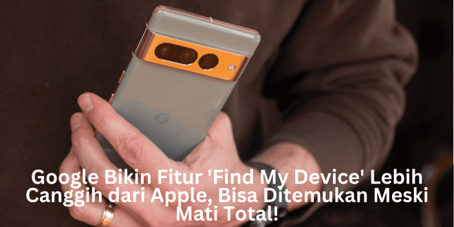 Google Bikin Fitur 'Find My Device' Lebih Canggih dari Apple, Bisa Ditemukan Meski Mati Total!
