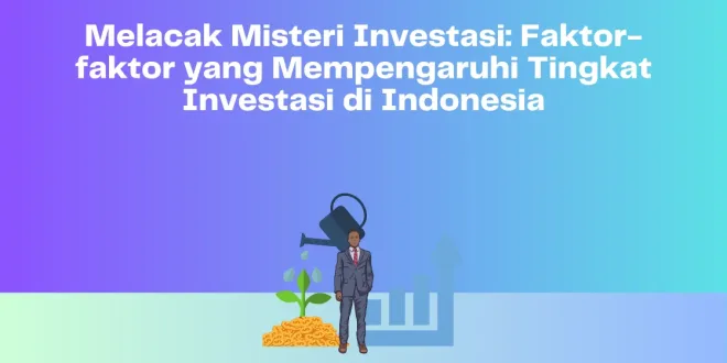 Melacak Misteri Investasi Faktor-faktor yang Mempengaruhi Tingkat Investasi di Indonesia