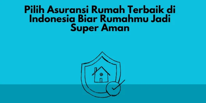 Pilih Asuransi Rumah Terbaik di Indonesia Biar Rumahmu Jadi Super Aman