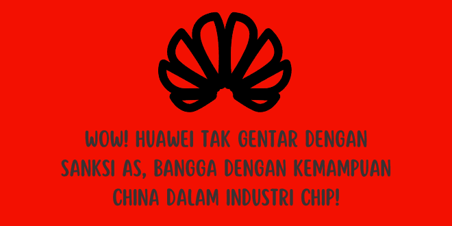 Wow! Huawei Tak Gentar dengan Sanksi AS, Bangga dengan Kemampuan China dalam Industri Chip!